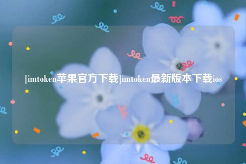 [imtoken苹果官方下载]imtoken最新版本下载ios