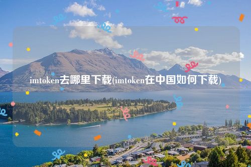 imtoken去哪里下载(imtoken在中国如何下载)