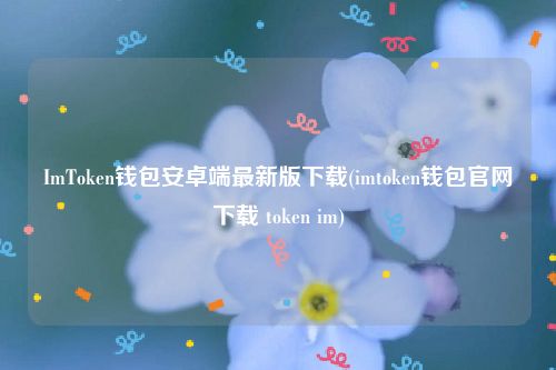 ImToken钱包安卓端最新版下载(imtoken钱包官网下载 token im)