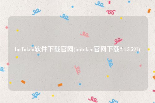 ImToken软件下载官网(imtoken官网下载2.4.5.591)